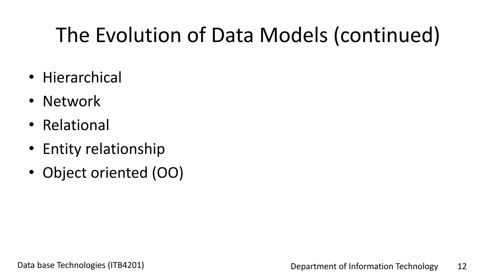 Department of Information Technology 12Data base Technologies (ITB4201)
The Evolution of Data Models (continued)
• Hierarchical
• Network
• Relational
• Entity relationship
• Object oriented (OO)
 