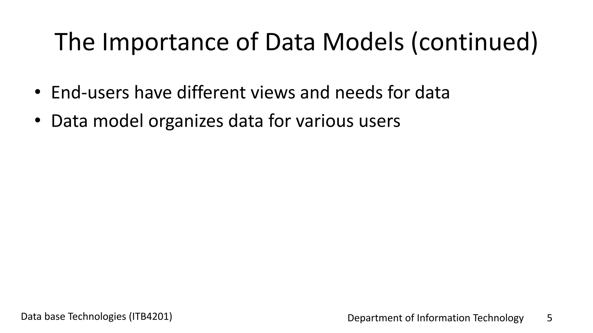Department of Information Technology 5Data base Technologies (ITB4201)
The Importance of Data Models (continued)
• End-users have different views and needs for data
• Data model organizes data for various users
 