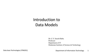 Department of Information Technology 1Data base Technologies (ITB4201)
Introduction to
Data Models
Dr. C.V. Suresh Babu
Professor
Department of IT
Hindustan Institute of Science & Technology
 