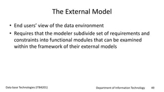 Department of Information Technology 49Data base Technologies (ITB4201)
The External Model
• End users’ view of the data environment
• Requires that the modeler subdivide set of requirements and
constraints into functional modules that can be examined
within the framework of their external models
 