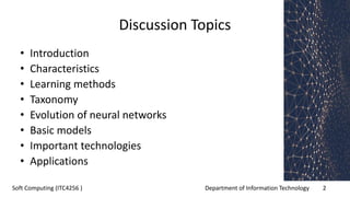 Department of Information Technology 2Soft Computing (ITC4256 )
Discussion Topics
• Introduction
• Characteristics
• Learning methods
• Taxonomy
• Evolution of neural networks
• Basic models
• Important technologies
• Applications
 