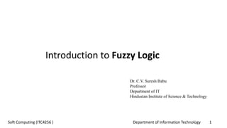 Department of Information Technology 1Soft Computing (ITC4256 )
Introduction to Fuzzy Logic
Dr. C.V. Suresh Babu
Professor
Department of IT
Hindustan Institute of Science & Technology
 