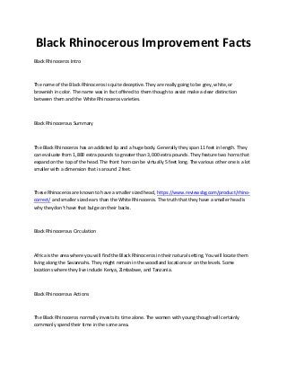Black Rhinocerous Improvement Facts
Black Rhinoceros Intro
The name of the Black Rhinoceros is quite deceptive. They are r...