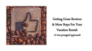 Getting Great Reviews
& More Stays For Your
Vacation Rental:
A two-pronged approach
 