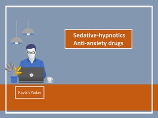 Sedative-hypnotics
Anti-anxiety drugs
Ravish Yadav
 
