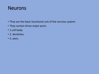 Neurons
• They are the basic functional unit of the nervous system.
• They contain three major parts:
• 1.cell body.
• 2. dendrites.
• 3. axon.
 
