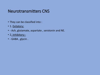 Neurotransmitters CNS
• They can be classified into :
• 1. Exitatory:
• - Ach, glutamate, aspartate , serotonin and NE.
• 2. Inhibitory:-
• - GABA , glycin .
 
