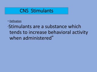 CNS Stimulants
• Defination
“Stimulants are a substance which
tends to increase behavioral activity
when administered”
 