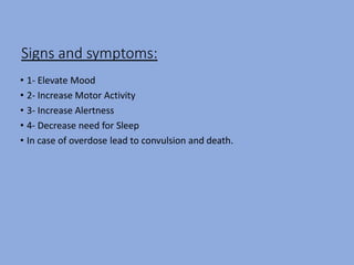 Signs and symptoms:
• 1- Elevate Mood
• 2- Increase Motor Activity
• 3- Increase Alertness
• 4- Decrease need for Sleep
• In case of overdose lead to convulsion and death.
 