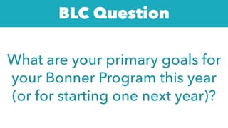 What are your primary goals for
your Bonner Program this year
(or for starting one next year)?
BLC Question
 
