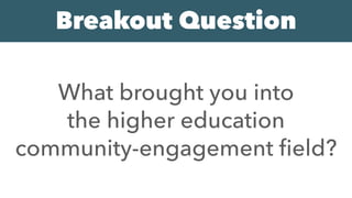 What brought you into
the higher education
community-engagement ﬁeld?
Breakout Question
 