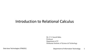 Department of Information Technology 1Data base Technologies (ITB4201)
Introduction to Relational Calculus
Dr. C.V. Suresh Babu
Professor
Department of IT
Hindustan Institute of Science & Technology
 