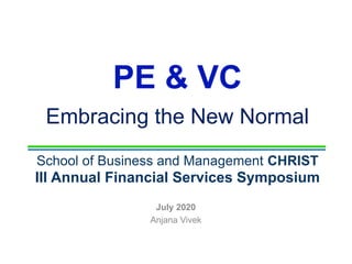 PE & VC
Embracing the New Normal
School of Business and Management CHRIST
III Annual Financial Services Symposium
July 2020
Anjana Vivek
 