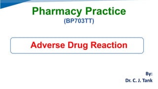 Pharmacy Practice
(BP703TT)
Adverse Drug Reaction
By:
Dr. C. J. Tank
 