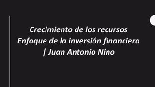 Crecimiento de los recursos
Enfoque de la inversión financiera
| Juan Antonio Nino
 
