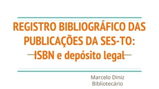 REGISTRO BIBLIOGRÁFICO DAS
PUBLICAÇÕES DA SES-TO:
ISBN e depósito legal
Marcelo Diniz
Bibliotecário
 