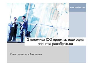 www.btrainer.com
Экономика ICO проекта: еще одна
попытка разобраться
Плескачевская Анжелика
 