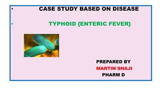 • CASE STUDY BASED ON DISEASE
• TYPHOID {ENTERIC FEVER}
PREPARED BY
MARTIN SHAJI
PHARM D
 