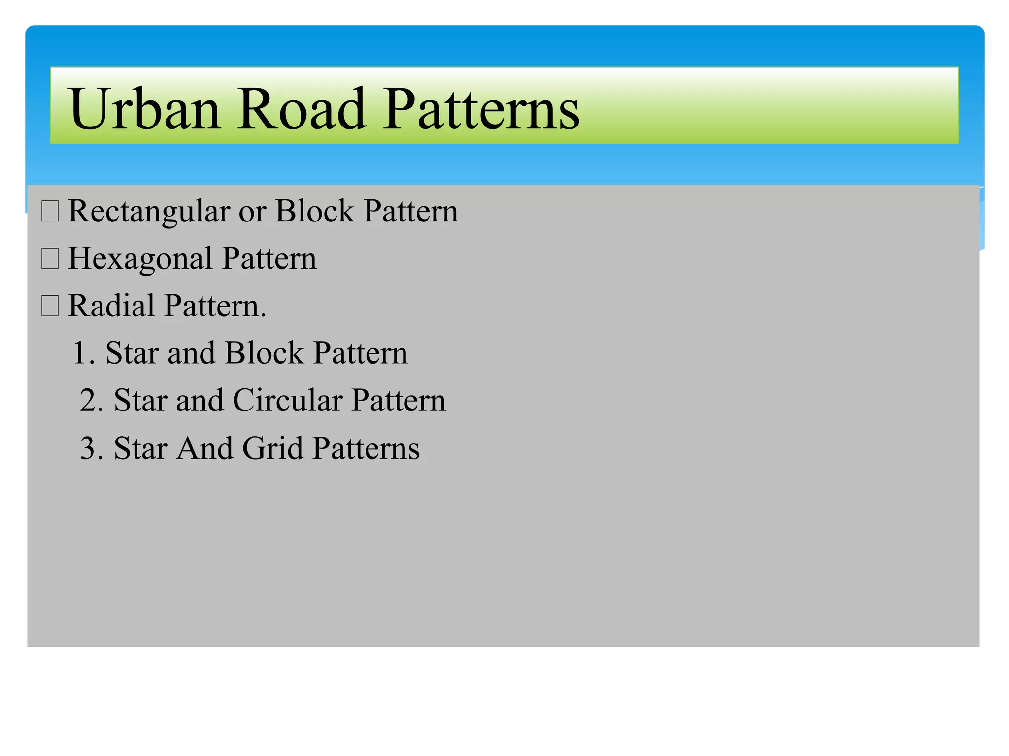 �Rectangular or Block Pattern
�Hexagonal Pattern
�Radial Pattern.
1. Star and Block Pattern
2. Star and Circular Pattern
3. Star And Grid Patterns
Urban Road Patterns
 