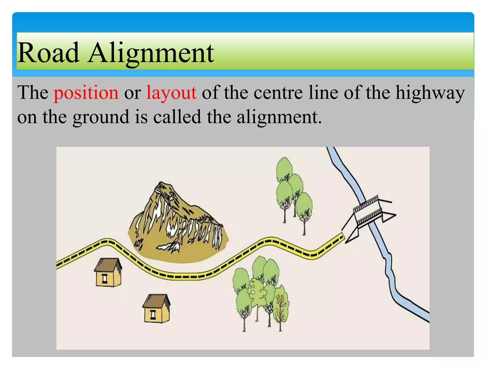 Road Alignment
The position or layout of the centre line of the highway
on the ground is called the alignment.
 