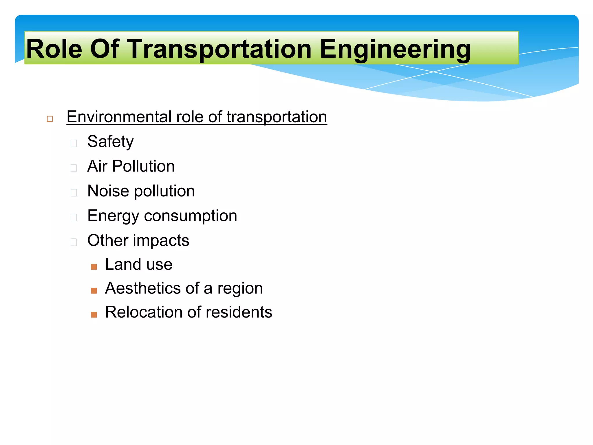 ◻ Environmental role of transportation
� Safety
� Air Pollution
� Noise pollution
� Energy consumption
� Other impacts
■ Land use
■ Aesthetics of a region
■ Relocation of residents
Role Of Transportation Engineering
 