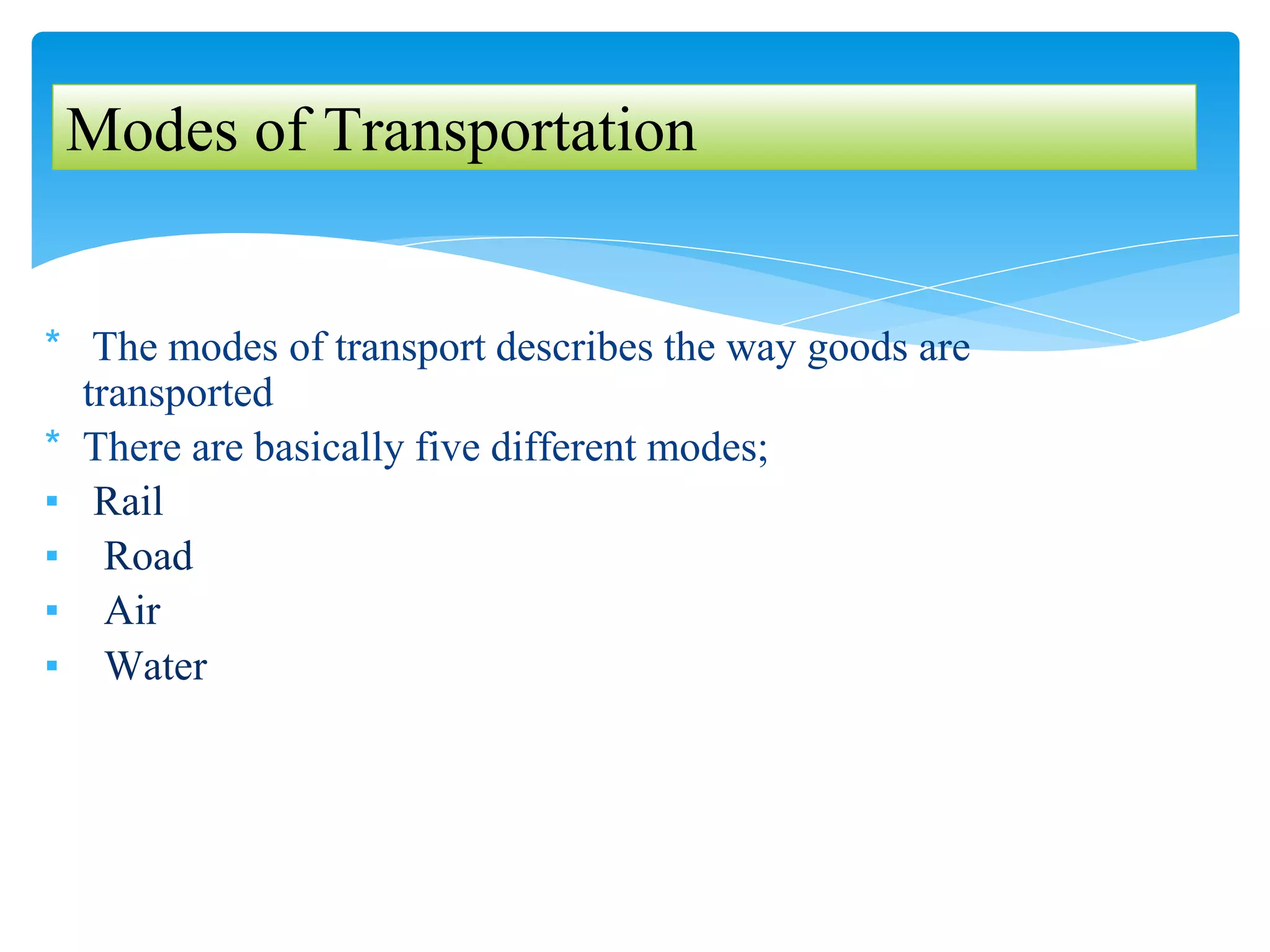 * The modes of transport describes the way goods are
transported
* There are basically five different modes;
▪ Rail
▪ Road
▪ Air
▪ Water
Modes of Transportation
 