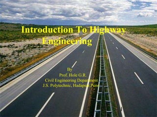 Introduction To Highway
Engineering
By
Prof. Hole G.R.
Civil Engineering Department
J.S. Polytechnic, Hadapsar,Pune
I
 