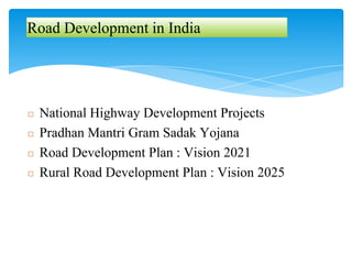 Road Development in India
◻ National Highway Development Projects
◻ Pradhan Mantri Gram Sadak Yojana
◻ Road Development Plan : Vision 2021
◻ Rural Road Development Plan : Vision 2025
 
