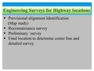 Engineering Surveys for Highway locations
 Provisional alignment Identification
(Map study)
 Reconnaissance survey
 Preliminary survey
 Final location to determine center line and
detailed survey
 