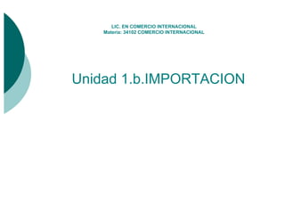 LIC. EN COMERCIO INTERNACIONAL
Materia: 34102 COMERCIO INTERNACIONAL
Unidad 1.b.IMPORTACION
 