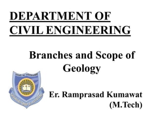 DEPARTMENT OF
CIVIL ENGINEERING
Branches and Scope of
Geology
Er. Ramprasad Kumawat
(M.Tech)
 