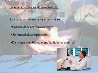 Presencia de estados de comorbilidad:
Las principales entidades presentes son:
•Enfermedades cardiovasculares.
• Enfermedades respiratorias.
•De origen metabólico como la diabetes mellitus.
 