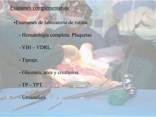 Exámenes complementarios:
•Exámenes de laboratorio de rutina:
- Hematología completa. Plaquetas
- VIH – VDRL.
- Tipeaje.
- Glicemia, urea y creatinina.
- TP – TPT.
- Uroanalisis.
 