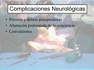 Complicaciones Neurológicas
• Psicosis y delirio posoperatorio
• Alteración prolongada de la conciencía
• Convulsiones
 