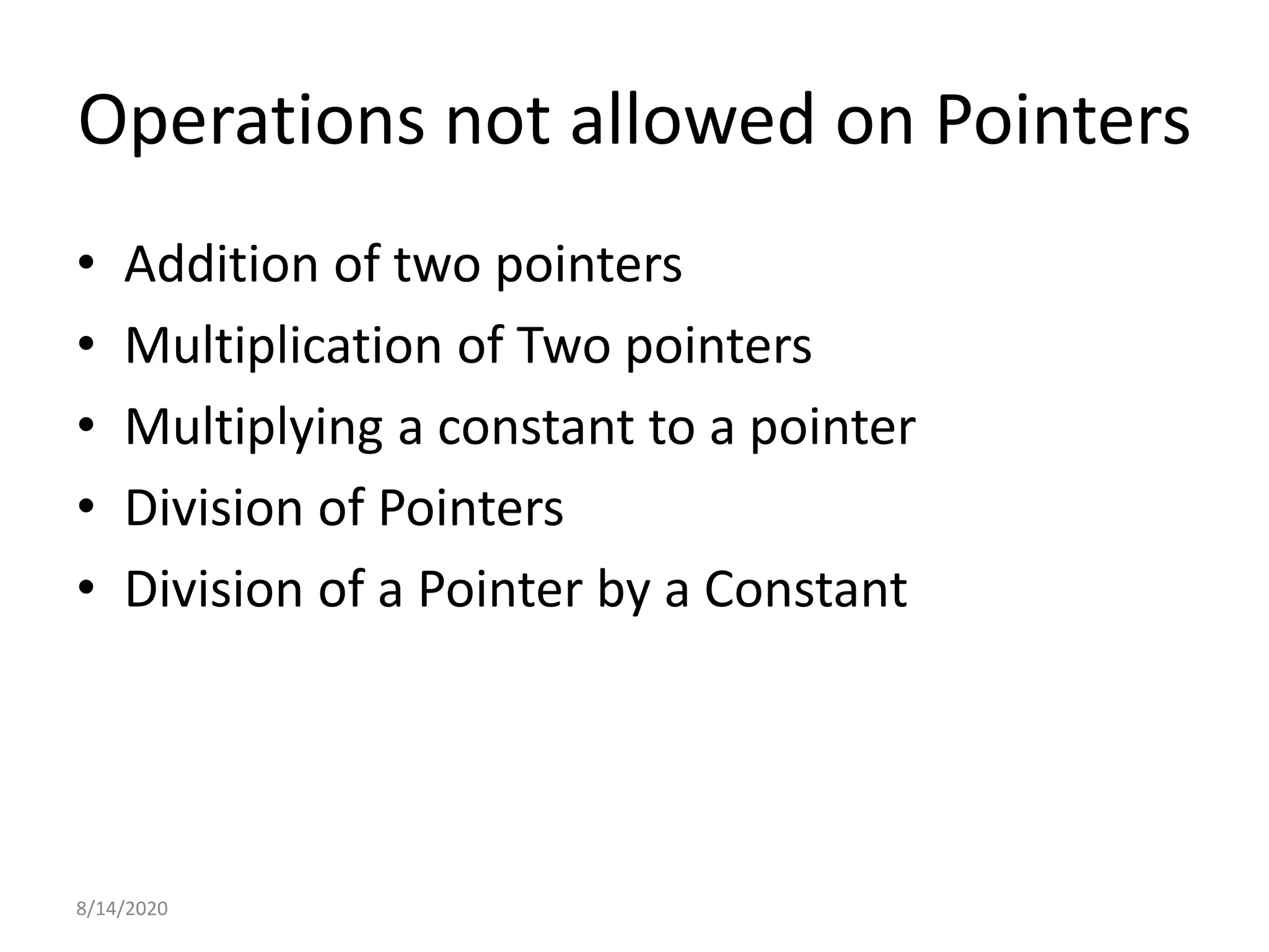 Operations not allowed on Pointers
• Addition of two pointers
• Multiplication of Two pointers
• Multiplying a constant to a pointer
• Division of Pointers
• Division of a Pointer by a Constant
8/14/2020
 