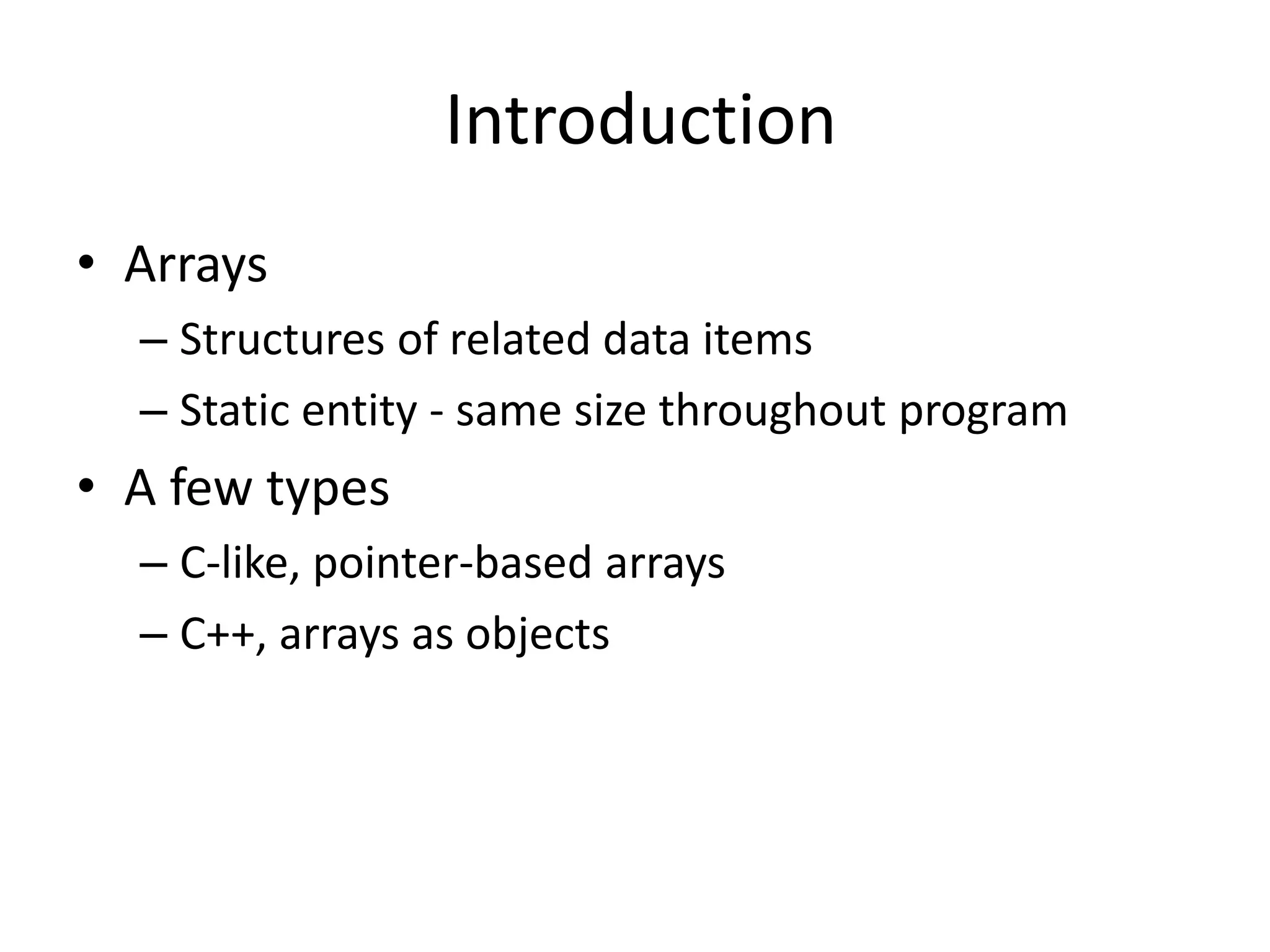 Introduction
• Arrays
– Structures of related data items
– Static entity - same size throughout program
• A few types
– C-like, pointer-based arrays
– C++, arrays as objects
 