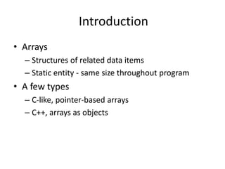 Introduction
• Arrays
– Structures of related data items
– Static entity - same size throughout program
• A few types
– C-like, pointer-based arrays
– C++, arrays as objects
 