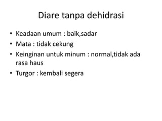 Diare tanpa dehidrasi
• Keadaan umum : baik,sadar
• Mata : tidak cekung
• Keinginan untuk minum : normal,tidak ada
rasa haus
• Turgor : kembali segera
 