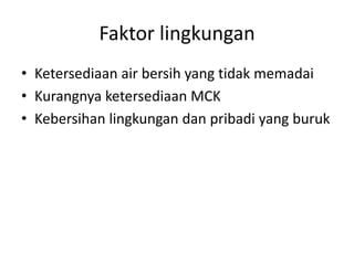 Faktor lingkungan
• Ketersediaan air bersih yang tidak memadai
• Kurangnya ketersediaan MCK
• Kebersihan lingkungan dan pribadi yang buruk
 