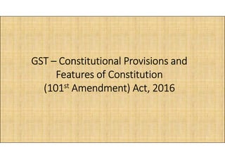 GSTGST –– Constitutional Provisions andConstitutional Provisions and
Features of ConstitutionFeatures of Constitution
1
Features of ConstitutionFeatures of Constitution
(101(101stst Amendment) Act, 2016Amendment) Act, 2016
 