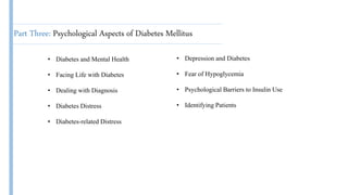 Part Three: Psychological Aspects of Diabetes Mellitus
• Diabetes and Mental Health
• Facing Life with Diabetes
• Dealing with Diagnosis
• Diabetes Distress
• Diabetes-related Distress
• Depression and Diabetes
• Fear of Hypoglycemia
• Psychological Barriers to Insulin Use
• Identifying Patients
 