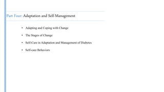 Part Four: Adaptation and Self-Management
• Adapting and Coping with Change
• The Stages of Change
• Self-Care in Adaptation and Management of Diabetes
• Self-care Behaviors
 