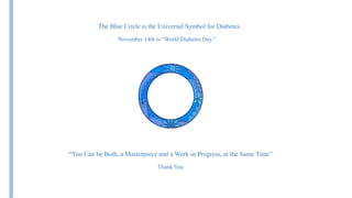The Blue Circle is the Universal Symbol for Diabetes.
November 14th is “World Diabetes Day.”
“You Can be Both, a Masterpiece and a Work in Progress, at the Same Time”
Thank You
 