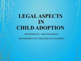LEGALASPECTS
IN
CHILD ADOPTION
PREPARED BY : SHALINI MEHTA
DEPARTMENT OF CHILD HEALTH NURSING
 