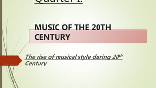 Quarter I:
MUSIC OF THE 20TH
CENTURY
The rise of musical style during 20th
Century
 