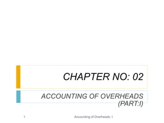 CHAPTER NO: 02
ACCOUNTING OF OVERHEADS
(PART:I)
Accounting of Overheads: I1
 