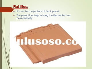 Flat tiles:
It have two projections at the top end.
The projections help to hung the tiles on the truss
permanenetly
 