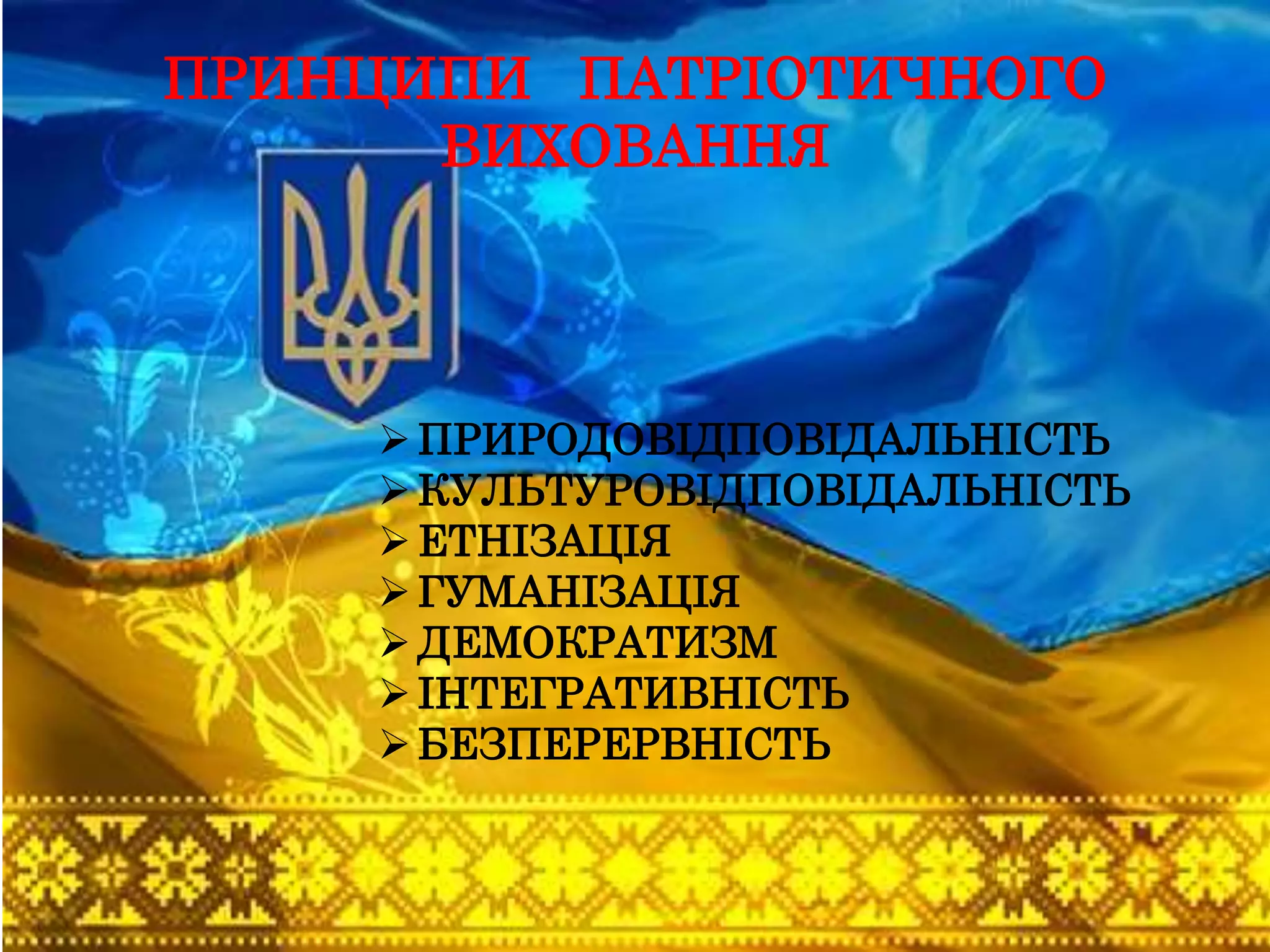 ПРИНЦИПИ ПАТРІОТИЧНОГО
ВИХОВАННЯ
ПРИРОДОВІДПОВІДАЛЬНІСТЬ
КУЛЬТУРОВІДПОВІДАЛЬНІСТЬ
ЕТНІЗАЦІЯ
ГУМАНІЗАЦІЯ
ДЕМОКРАТИЗМ
ІНТЕГРАТИВНІСТЬ
БЕЗПЕРЕРВНІСТЬ
 