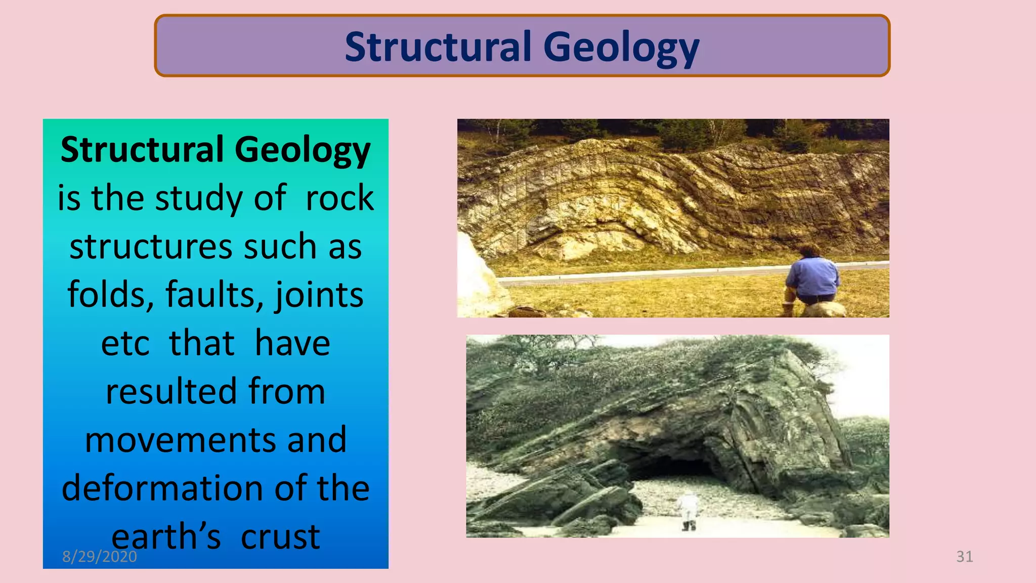 Structural Geology
is the study of rock
structures such as
folds, faults, joints
etc that have
resulted from
movements and
deformation of the
earth’s crust
Structural Geology
8/29/2020 31
 