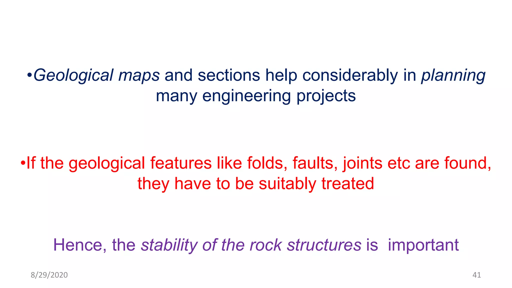 •Geological maps and sections help considerably in planning
many engineering projects
•If the geological features like folds, faults, joints etc are found,
they have to be suitably treated
Hence, the stability of the rock structures is important
8/29/2020 41
 